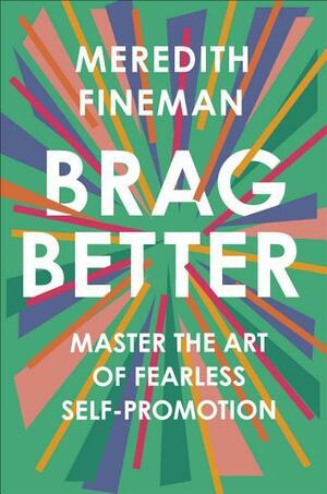 Brag Better: Master the Art of Fearless Self-Promotion by Meredith Fineman