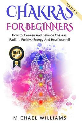 Chakras: Chakras For Beginners - How to Awaken And Balance Chakras, Radiate Positive Energy And Heal Yourself by Michael Williams