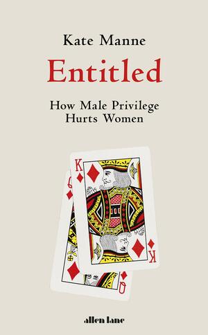 Entitled: How Male Privilege Hurts Women by Kate Manne