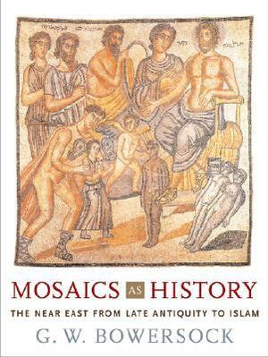 Mosaics as History: The Near East from Late Antiquity to Islam by Glen W. Bowersock
