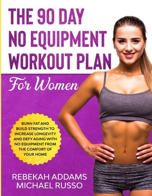 The 90 Day No Equipment Workout Plan For Women: Burn Fat and Build Strength to Increase Longevity and Defy Aging With No Equipment From the Comfort of by Michael Russo, Rebekah Addams