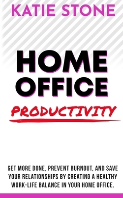 Home Office Productivity: Work at home like a boss and keep your sanity by Katie Stone