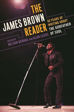 The James Brown Reader: Fifty Years of Writing About the Godfather of Soul by Alan Leeds, Nelson George