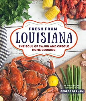 Fresh from Louisiana: Extraordinary Home Cooking from Cajun and Creole Country and Beyond, with More Than 125 Recipes by George Graham