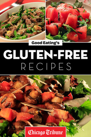 Good Eating's Gluten-Free Recipes: Healthy and Fresh Appetizers, Entrees and Desserts by Chicago Tribune