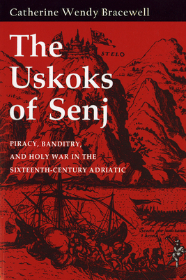 Uskoks of Senj: Piracy, Banditry, and Holy War in the Sixteenth-Century Adriatic by Catherine Wendy Bracewell