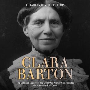 Clara Barton: The Life and Legacy of the Civil War Nurse Who Founded the American Red Cross by Charles River Editors