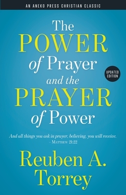 The Power of Prayer and the Prayer of Power: And all things you ask in prayer, believing, you will receive. - Matthew 21:22 by Reuben a. Torrey