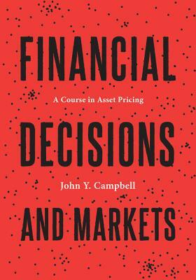 Financial Decisions and Markets: A Course in Asset Pricing by John Y. Campbell
