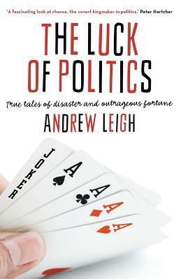The Luck of Politics: True Tales of Disaster and Outrageous Fortune by Andrew Leigh
