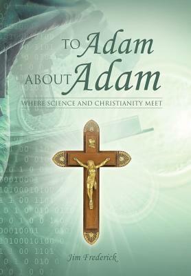 To Adam about Adam: Where Science and Christianity Meet by Jim Frederick