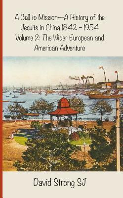 A Call to Mission - A History of the Jesuits in China 1842-1954: Volume 2: The Wider European and American Adventure by David Strong