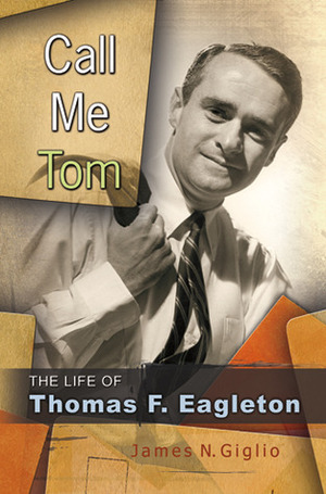 Call Me Tom: The Life of Thomas F. Eagleton by James N. Giglio