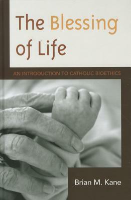 The Blessing of Life: An Introduction to Catholic Bioethics by Brian Kane