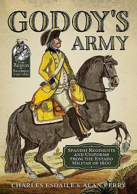 Godoy's Army: Spanish Regiments and Uniforms from the Estado Militar of 1800 by Alan Perry, Charles Esdaile