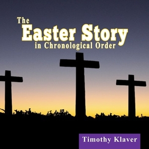 The Easter Story in Chronological Order by Timothy Klaver