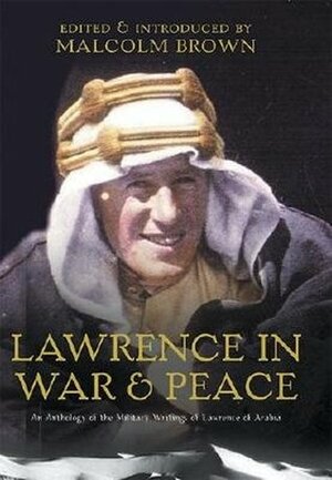 T.E. Lawrence in War & Peace: An Anthology of the Military Writings of Lawrence of Arabia by Michael Clarke, Malcolm Brown