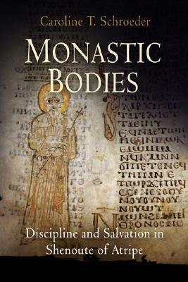 Monastic Bodies: Discipline and Salvation in Shenoute of Atripe by Caroline T. Schroeder