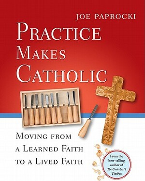 Practice Makes Catholic: Moving from a Learned Faith to a Lived Faith by Joe Paprocki