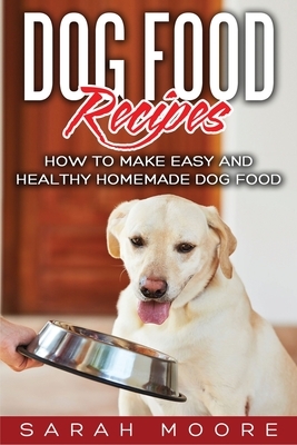 Dog Food Recipes: How to Make Easy and Healthy Homemade Dog Food by Sarah Moore