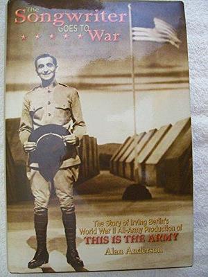 The Songwriter Goes to War: The Story of Irving Berlin's World War II All-Army Production of This is the Army by Alan Anderson