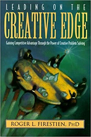 Leading On The Creative Edge: Gaining Competitive Advantage Through The Power Of Creative Problem Solving by Roger L. Firestien