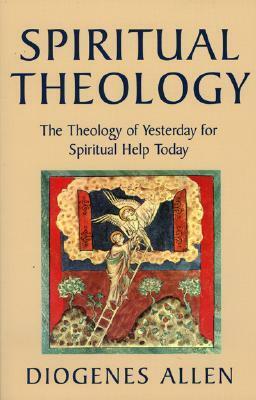 Spiritual Theology: The Theology of Yesterday for Spiritual Help Today by Diogenes Allen