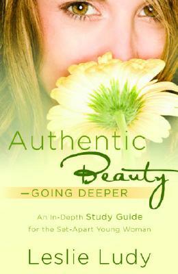 Authentic Beauty, Going Deeper: A Study Guide for the Set-Apart Young Woman by Leslie Ludy