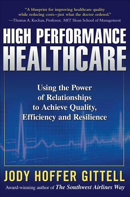 High Performance Healthcare: Using the Power of Relationships to Achieve Quality, Efficiency and Resilience by Jody Hoffer Gittell