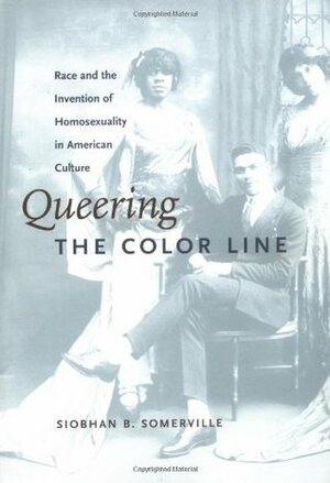 Queering the Color Line: Race and the Invention of Homosexuality in American Culture by Siobhan B. Somerville