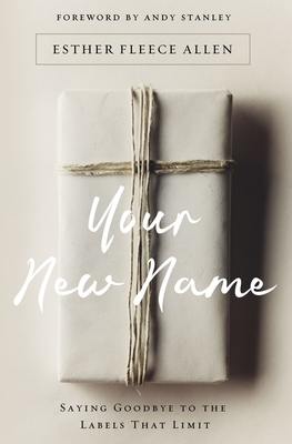 Your New Name: Saying Goodbye to the Labels That Limit by Esther Fleece Allen