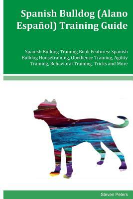 Spanish Bulldog (Alano Español) Training Guide Spanish Bulldog Training Book Features: Spanish Bulldog Housetraining, Obedience Training, Agility Trai by Steven Peters
