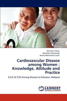 Cardiovascular Disease Among Women: Knowledge, Attitude and Practice by Rosediani Muhamad, Harmy Mohamed Yusoff, Ranimah Yahya