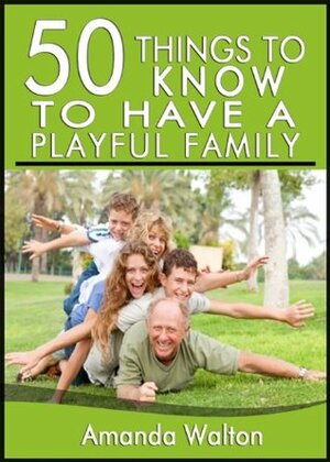 50 Things to Know About Having a Playful Family: Tips and Tricks to Connect with Your Family and Be Away from Technology by Amanda Walton, Lisa M. Rusczyk
