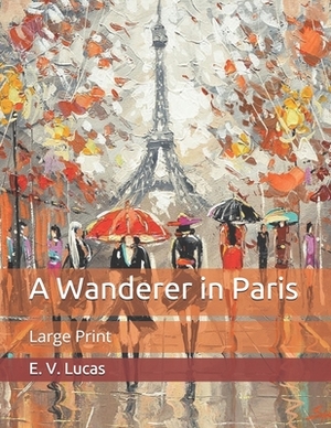 A Wanderer in Paris: Large Print by E. V. Lucas