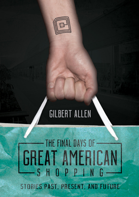 The Final Days of Great American Shopping: Stories Past, Present, and Future by Gilbert Allen