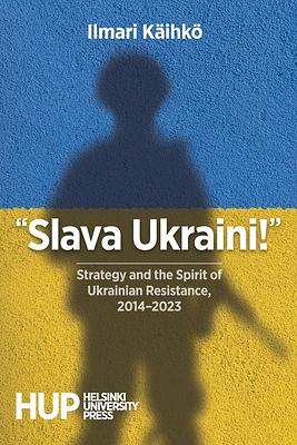 "Slava Ukraini!": Strategy and the Spirit of Ukrainian Resistance, 2014-2023 by Ilmari Käihkö