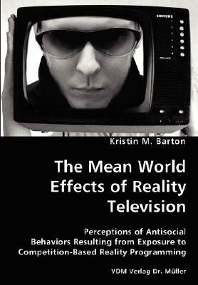 The Mean World Effects of Reality Television- Perceptions of Antisocial Behaviors Resulting from Exposure to Competition-Based Reality Programming by Kristin M. Barton