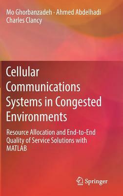 Cellular Communications Systems in Congested Environments: Resource Allocation and End-To-End Quality of Service Solutions with MATLAB by Mo Ghorbanzadeh, Charles Clancy, Ahmed Abdelhadi