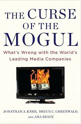The Curse of the Mogul: What's Wrong with the World's Leading Media Companies by Ava Seave, Bruce C. Greenwald, Jonathan A. Knee