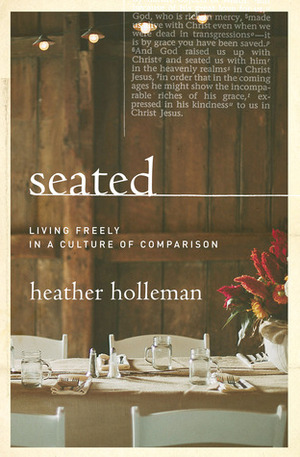 Seated with Christ: Living Freely in a Culture of Comparison by Heather Holleman