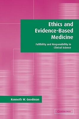 Ethics and Evidence-Based Medicine: Fallibility and Responsibility in Clinical Science by Kenneth W. Goodman