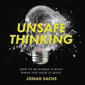 Unsafe Thinking: How to Be Nimble and Bold When You Need It Most by Jonah Sachs