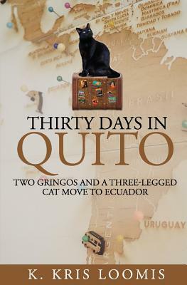 Thirty Days In Quito: Two Gringos and a Three-Legged Cat Move to Ecuador by K. Kris Loomis