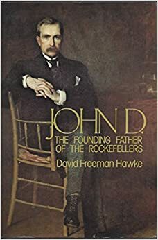 John D. The Founding Father of the Rockefellers by David Freeman Hawke