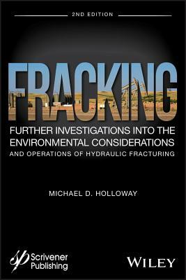 Fracking: Further Investigations Into the Environmental Considerations and Operations of Hydraulic Fracturing by Michael D. Holloway