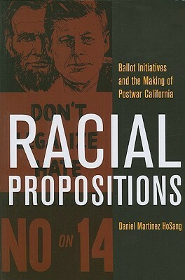 Racial Propositions: Ballot Initiatives and the Making of Postwar California by Daniel Martinez HoSang