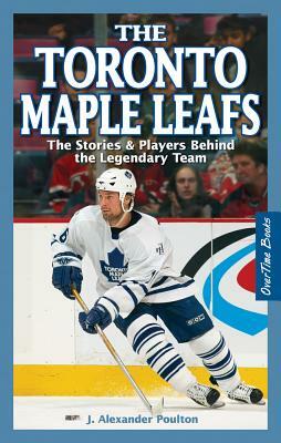 The Toronto Maple Leafs: The Stories & Players Behind the Legendary Team by J. Alexander Poulton