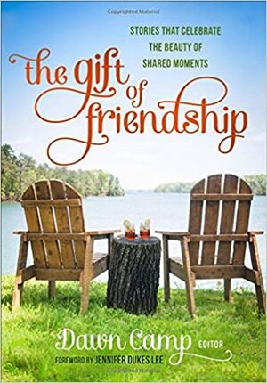 The Gift of Friendship: Stories That Celebrate the Beauty of Shared Moments by Dawn Camp