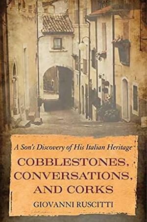 Cobblestones, Conversations, and Corks: A Son's Discovery of His Italian Heritage by Giovanni Ruscitti, Giovanni Ruscitti